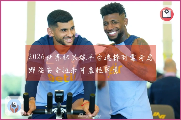 2026世界杯买球平台选择时需考虑哪些安全性和可靠性因素