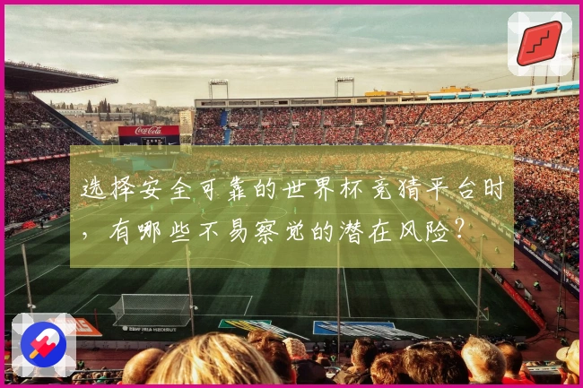 选择安全可靠的世界杯竞猜平台时，有哪些不易察觉的潜在风险？
