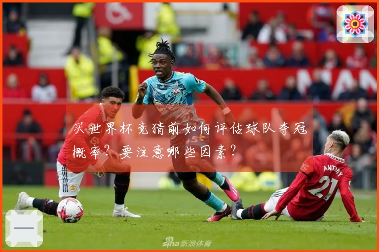 买世界杯竞猜前如何评估球队夺冠概率？要注意哪些因素？