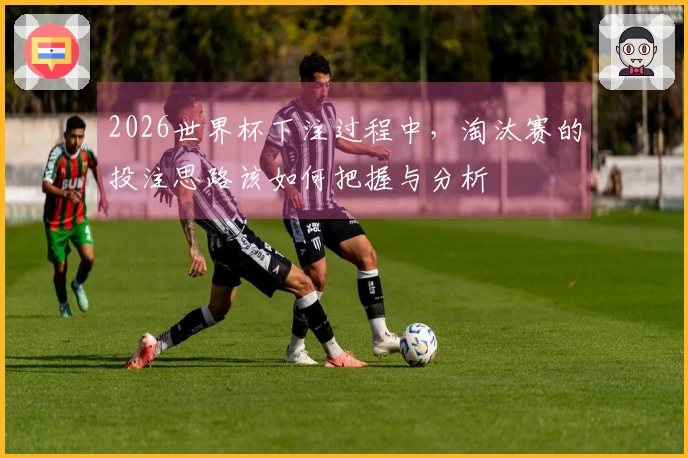 2026世界杯下注过程中，淘汰赛的投注思路该如何把握与分析