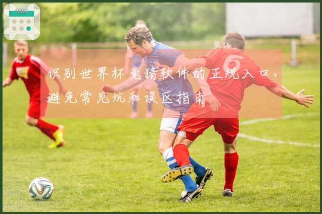 识别世界杯竞猜软件的正规入口，避免常见坑和误区指南